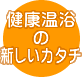 健康温浴の新しいカタチ