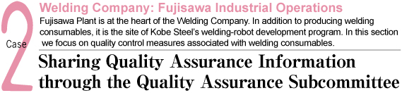 Welding Company: Fujisawa Industrial OperationsFujisawa Plant is at the heart of the Welding Company. In addition to producing welding consumables, it is the site of Kobe Steel's welding-robot development program. In this section we focus on quality control measures associated with welding consumables.
Sharing Quality Assurance Information through the Quality Assurance Subcommittee