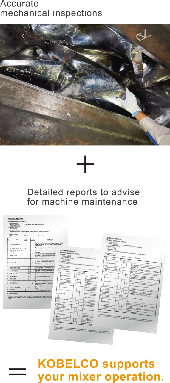 Accurate mechanical inspections + Detailed reports to advise for machine maintenance = KOBELCO supports your mixer operation.