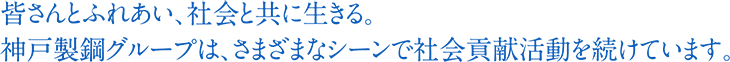 皆さんとふれあい、社会と共に生きる。神戸製鋼グループは、さまざまなシーンで社会貢献活動を続けています。