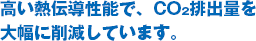 高い熱伝導性能で、CO<sub>2</sub>排出量を大幅に削減しています。