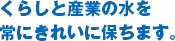 くらしと産業の水を常にきれいに保ちます。