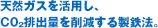 天然ガスを活用し、C02排出量を削減する製鉄法。