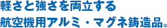 軽さと強さを両立する航空機用アルミ・マグネ鋳造品。