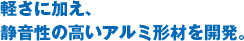 軽さに加え、静音性の高いアルミ形材を開発。