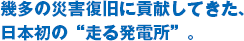 幾多の災害復旧に貢献してきた、日本初の“走る発電所”。