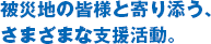 被災地の皆様と寄り添う、さまざまな支援活動。