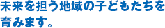 未来を担う地域の子どもたちを育みます。