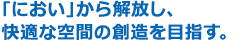 ｢におい｣から解放し、快適な空間の創造を目指す。