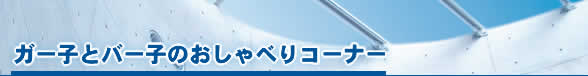 ガー子とバー子のおしゃべりコーナー