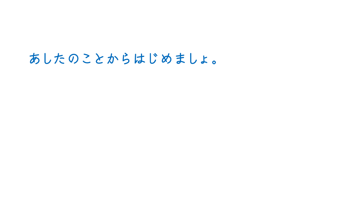 あしたのことからはじめましょ。