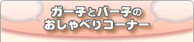 ガー子とバー子のおしゃべりコーナー